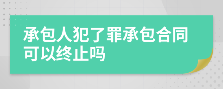 承包人犯了罪承包合同可以终止吗