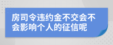 房司令违约金不交会不会影响个人的征信呢