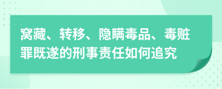 窝藏、转移、隐瞒毒品、毒赃罪既遂的刑事责任如何追究