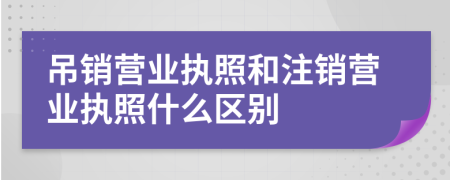吊销营业执照和注销营业执照什么区别