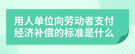 用人单位向劳动者支付经济补偿的标准是什么