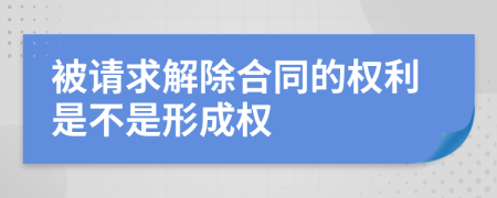 被请求解除合同的权利是不是形成权