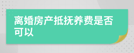 离婚房产抵抚养费是否可以