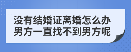 没有结婚证离婚怎么办男方一直找不到男方呢