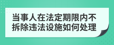 当事人在法定期限内不拆除违法设施如何处理