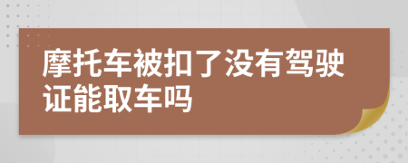 摩托车被扣了没有驾驶证能取车吗