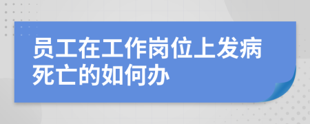 员工在工作岗位上发病死亡的如何办