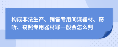 构成非法生产、销售专用间谍器材、窃听、窃照专用器材罪一般会怎么判