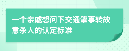 一个亲戚想问下交通肇事转故意杀人的认定标准