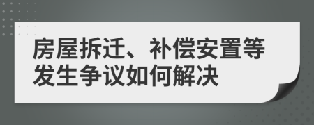房屋拆迁、补偿安置等发生争议如何解决
