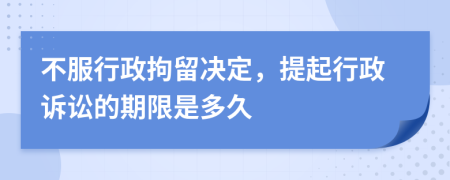 不服行政拘留决定，提起行政诉讼的期限是多久