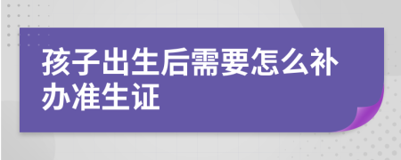 孩子出生后需要怎么补办准生证