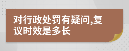 对行政处罚有疑问,复议时效是多长