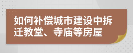 如何补偿城市建设中拆迁教堂、寺庙等房屋