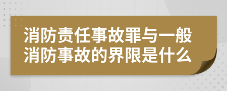 消防责任事故罪与一般消防事故的界限是什么