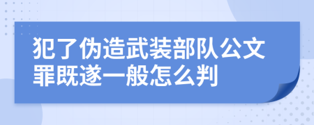 犯了伪造武装部队公文罪既遂一般怎么判