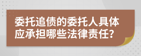 委托追债的委托人具体应承担哪些法律责任？