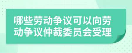 哪些劳动争议可以向劳动争议仲裁委员会受理