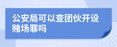 公安局可以查团伙开设赌场罪吗