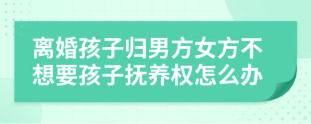 离婚孩子归男方女方不想要孩子抚养权怎么办