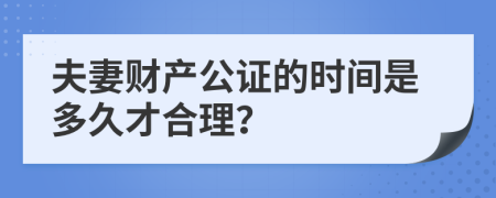 夫妻财产公证的时间是多久才合理？