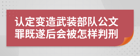 认定变造武装部队公文罪既遂后会被怎样判刑