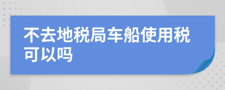 不去地税局车船使用税可以吗