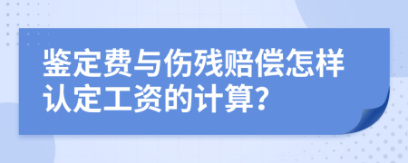 鉴定费与伤残赔偿怎样认定工资的计算？