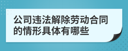 公司违法解除劳动合同的情形具体有哪些