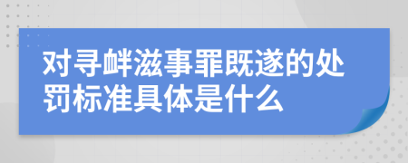 对寻衅滋事罪既遂的处罚标准具体是什么