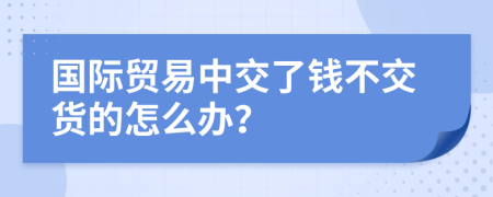 国际贸易中交了钱不交货的怎么办？