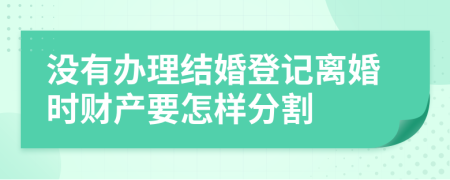 没有办理结婚登记离婚时财产要怎样分割