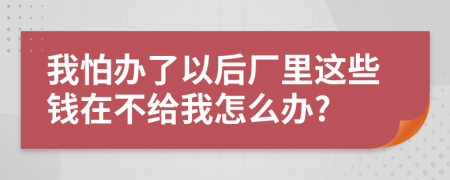 我怕办了以后厂里这些钱在不给我怎么办?