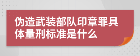 伪造武装部队印章罪具体量刑标准是什么