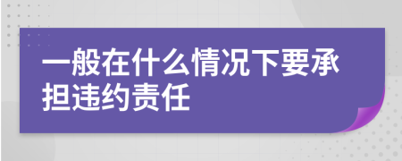 一般在什么情况下要承担违约责任