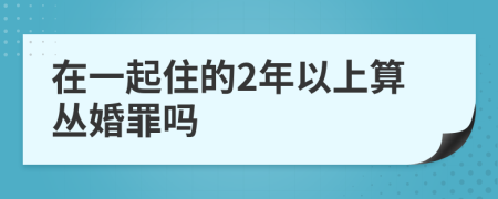 在一起住的2年以上算丛婚罪吗