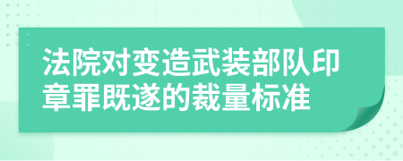 法院对变造武装部队印章罪既遂的裁量标准