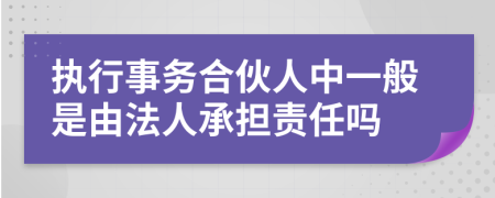 执行事务合伙人中一般是由法人承担责任吗