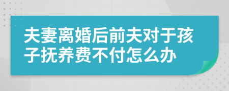 夫妻离婚后前夫对于孩子抚养费不付怎么办