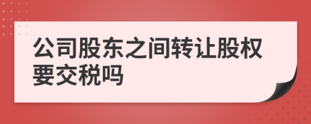 公司股东之间转让股权要交税吗