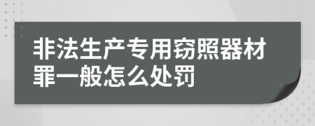 非法生产专用窃照器材罪一般怎么处罚
