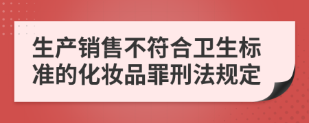 生产销售不符合卫生标准的化妆品罪刑法规定