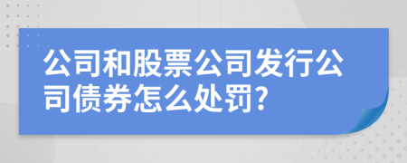 公司和股票公司发行公司债券怎么处罚?