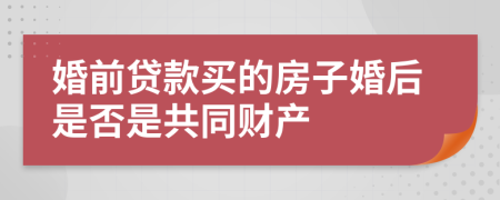 婚前贷款买的房子婚后是否是共同财产