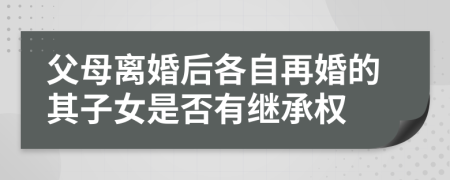 父母离婚后各自再婚的其子女是否有继承权