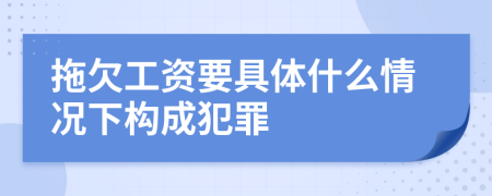 拖欠工资要具体什么情况下构成犯罪