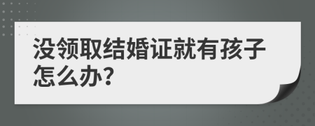 没领取结婚证就有孩子怎么办？