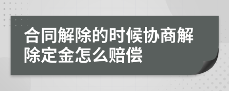 合同解除的时候协商解除定金怎么赔偿