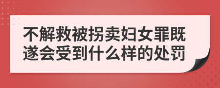 不解救被拐卖妇女罪既遂会受到什么样的处罚