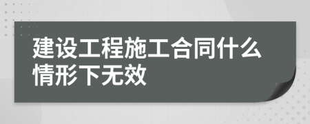 建设工程施工合同什么情形下无效